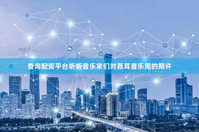 查询配资平台听听音乐家们对聂耳音乐周的期许