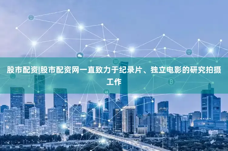 股市配资|股市配资网一直致力于纪录片、独立电影的研究拍摄工作