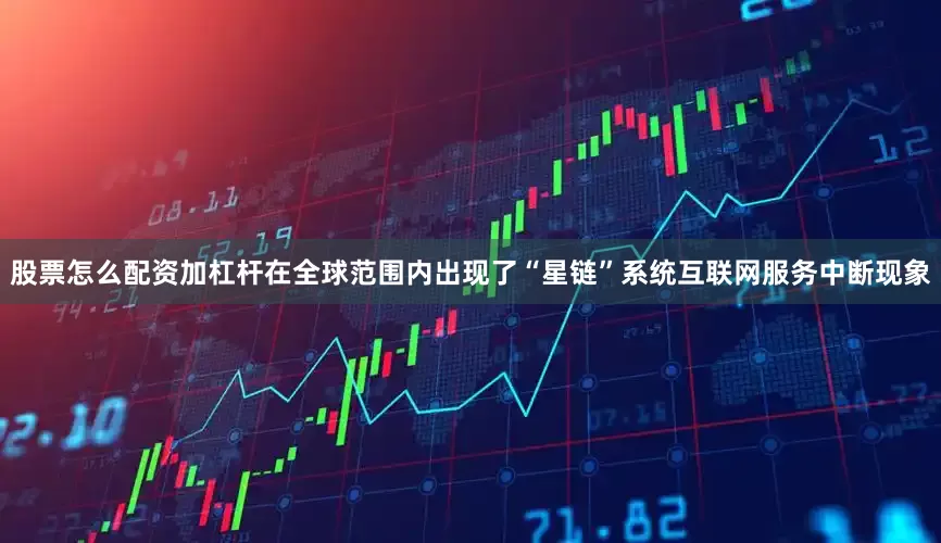 股票怎么配资加杠杆在全球范围内出现了“星链”系统互联网服务中断现象