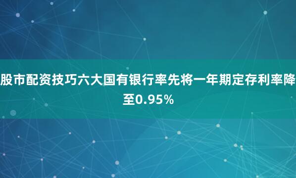 股市配资技巧六大国有银行率先将一年期定存利率降至0.95%