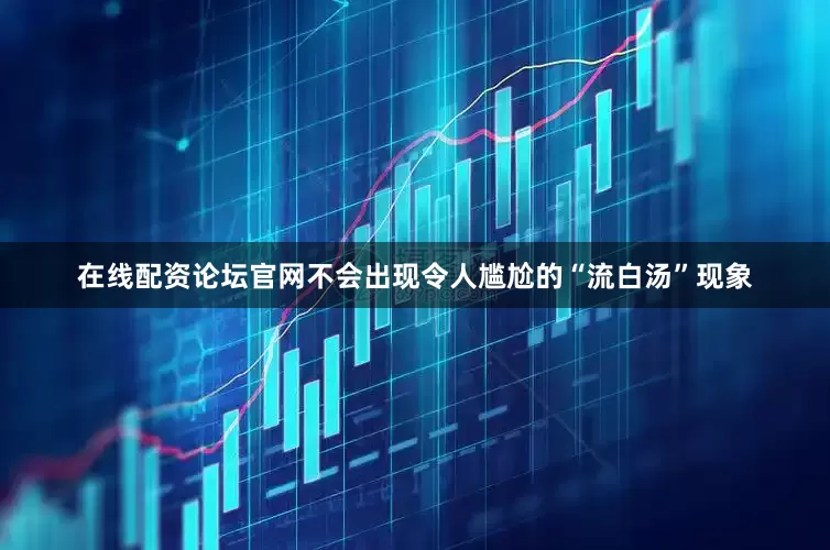 在线配资论坛官网不会出现令人尴尬的“流白汤”现象