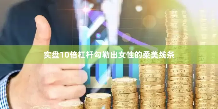 实盘10倍杠杆勾勒出女性的柔美线条