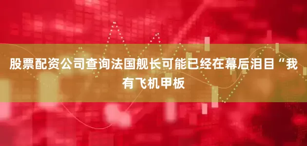 股票配资公司查询法国舰长可能已经在幕后泪目“我有飞机甲板