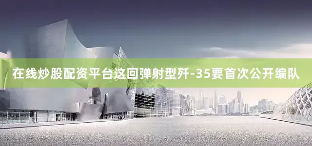 在线炒股配资平台这回弹射型歼-35要首次公开编队