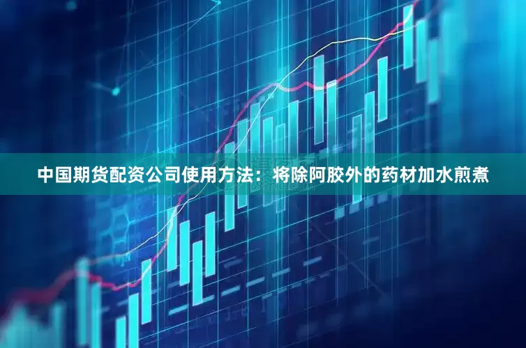 中国期货配资公司使用方法：将除阿胶外的药材加水煎煮