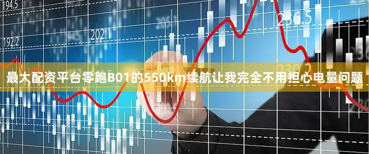最大配资平台零跑B01的550km续航让我完全不用担心电量问题