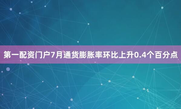 第一配资门户7月通货膨胀率环比上升0.4个百分点