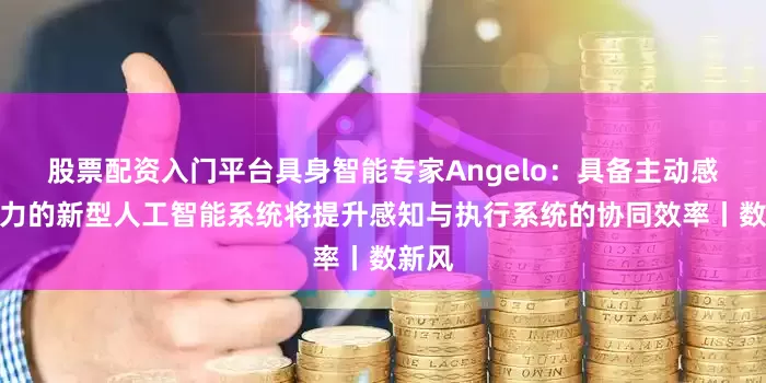 股票配资入门平台具身智能专家Angelo：具备主动感知能力的新型人工智能系统将提升感知与执行系统的协同效率丨数新风