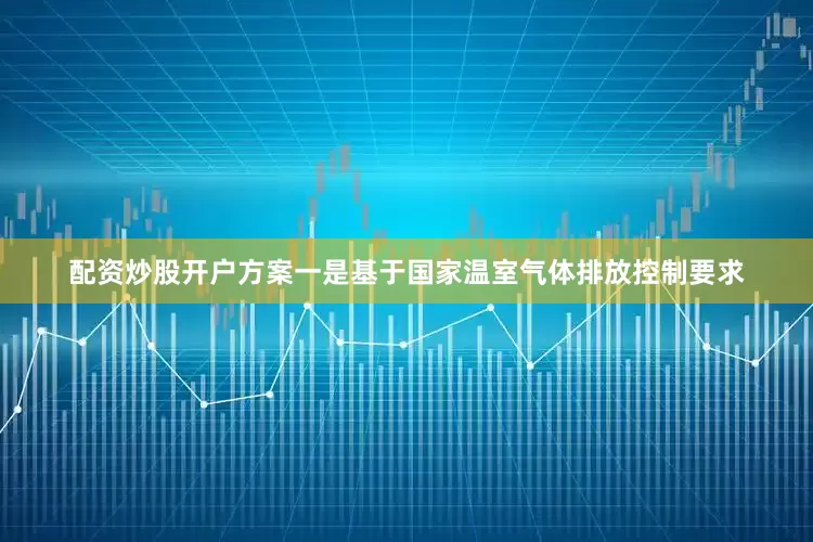 配资炒股开户方案一是基于国家温室气体排放控制要求