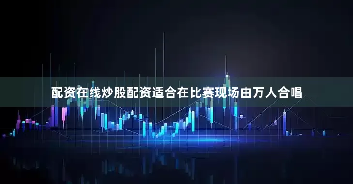 配资在线炒股配资适合在比赛现场由万人合唱