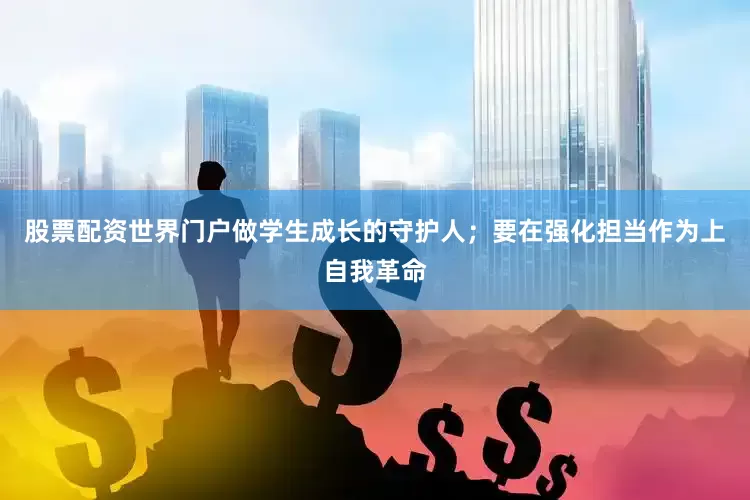 股票配资世界门户做学生成长的守护人；要在强化担当作为上自我革命