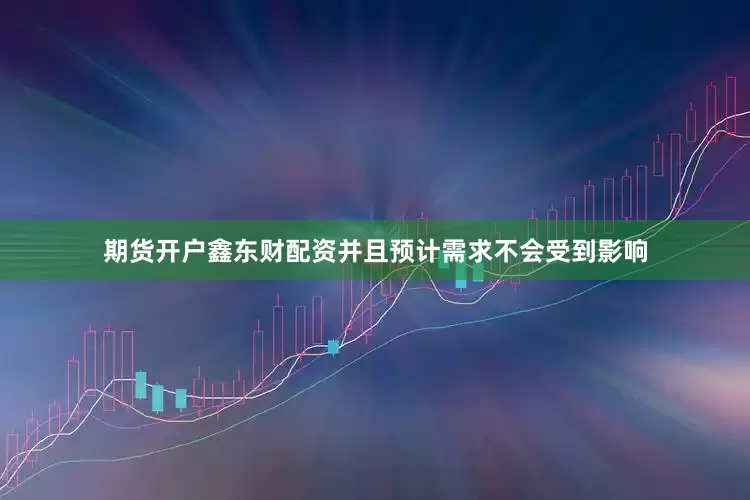 期货开户鑫东财配资并且预计需求不会受到影响