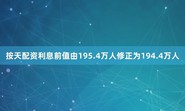 按天配资利息前值由195.4万人修正为194.4万人