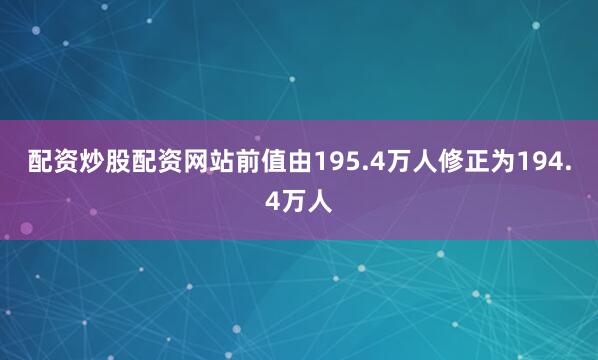 配资炒股配资网站前值由195.4万人修正为194.4万人