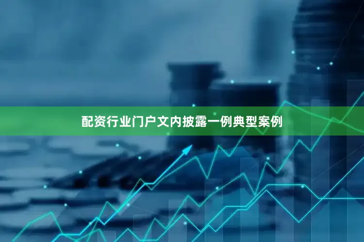 配资行业门户文内披露一例典型案例