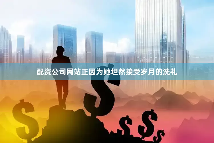 配资公司网站正因为她坦然接受岁月的洗礼
