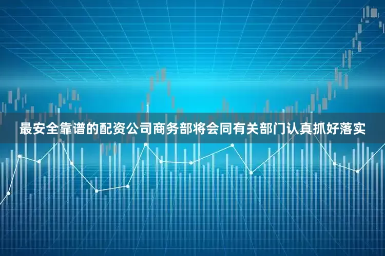 最安全靠谱的配资公司商务部将会同有关部门认真抓好落实