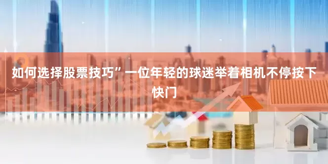 如何选择股票技巧”一位年轻的球迷举着相机不停按下快门