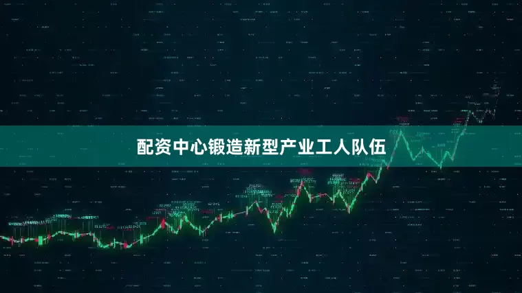 配资中心锻造新型产业工人队伍