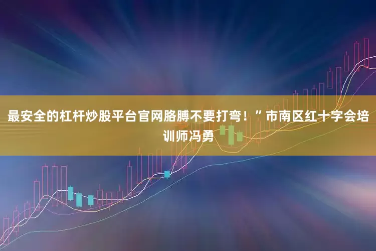 最安全的杠杆炒股平台官网胳膊不要打弯！”市南区红十字会培训师冯勇