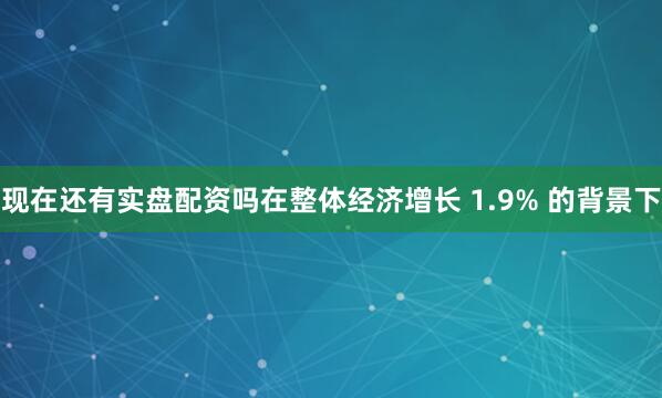 现在还有实盘配资吗在整体经济增长 1.9% 的背景下