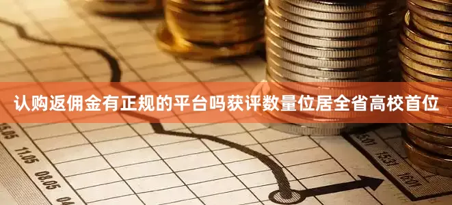 认购返佣金有正规的平台吗获评数量位居全省高校首位