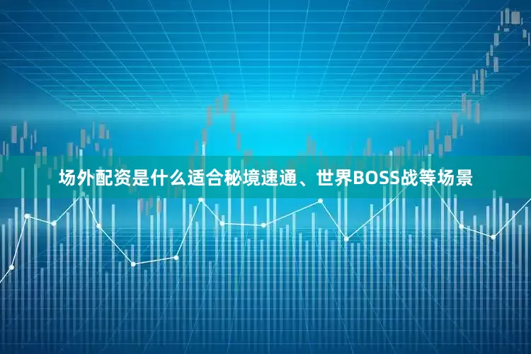 场外配资是什么适合秘境速通、世界BOSS战等场景