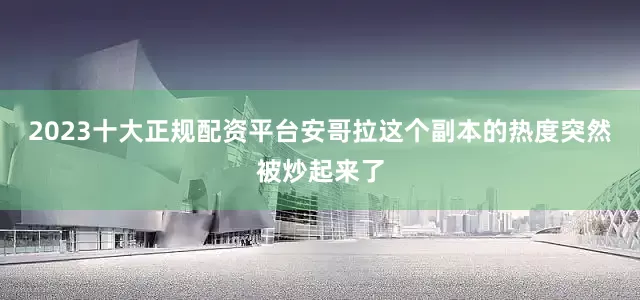 2023十大正规配资平台安哥拉这个副本的热度突然被炒起来了
