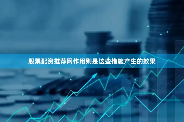 股票配资推荐网作用则是这些措施产生的效果